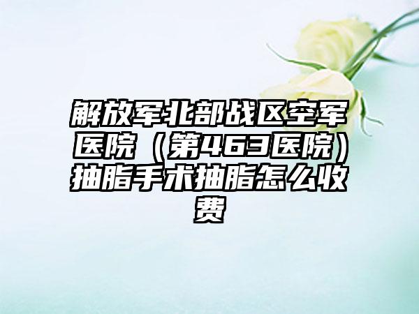 解放军北部战区空军医院（第463医院）抽脂手术抽脂怎么收费
