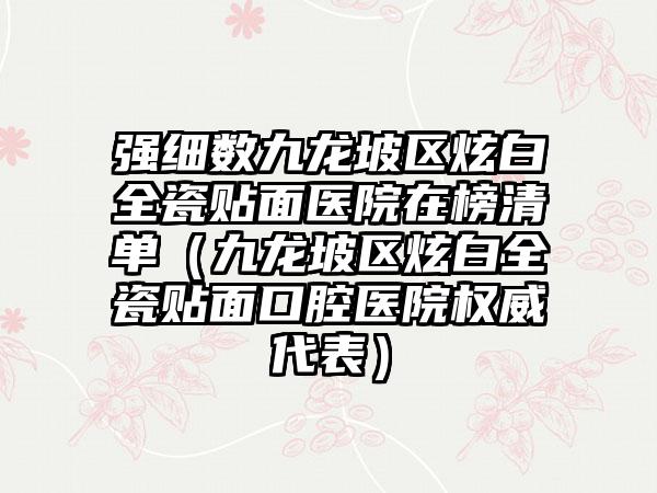 强细数九龙坡区炫白全瓷贴面医院在榜清单（九龙坡区炫白全瓷贴面口腔医院权威代表）