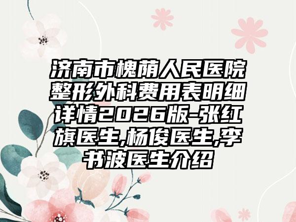 济南市槐荫人民医院整形外科费用表明细详情2026版-张红旗医生,杨俊医生,李书波医生介绍