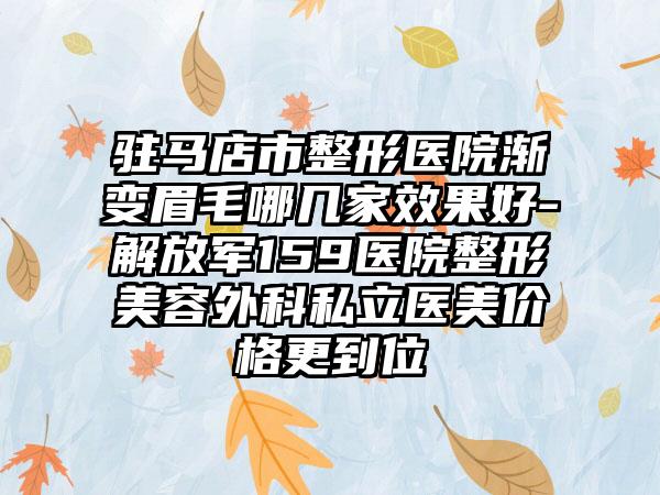 驻马店市整形医院渐变眉毛哪几家效果好-解放军159医院整形美容外科私立医美价格更到位