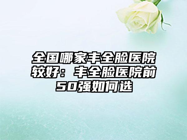 全国哪家丰全脸医院较好:丰全脸医院前50强如何选