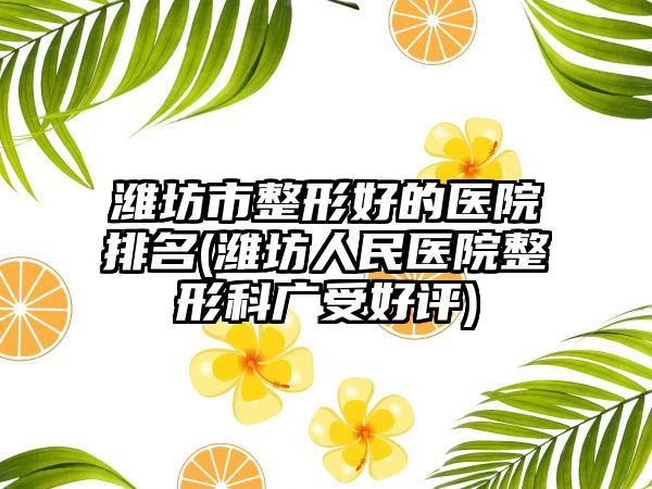 潍坊市整形好的医院排名(潍坊人民医院整形科广受好评)