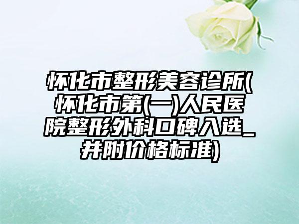怀化市整形美容诊所(怀化市第(一)人民医院整形外科口碑入选_并附价格标准)
