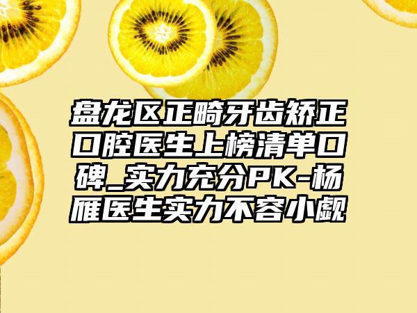 盘龙区正畸牙齿矫正口腔医生上榜清单口碑_实力充分PK-杨雁医生实力不容小觑