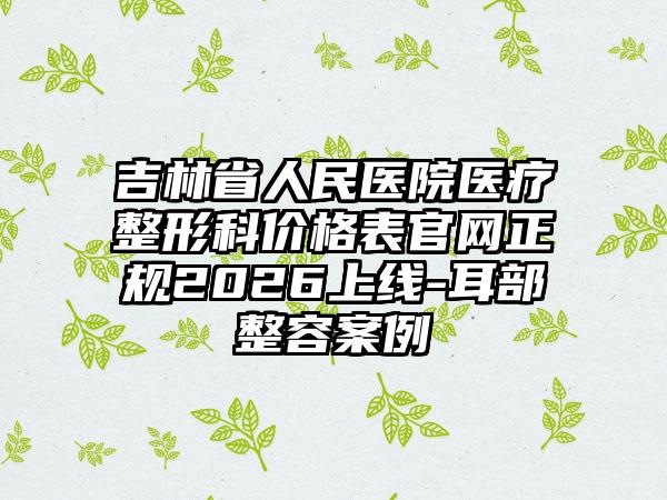 吉林省人民医院医疗整形科价格表官网正规2026上线-耳部整容案例