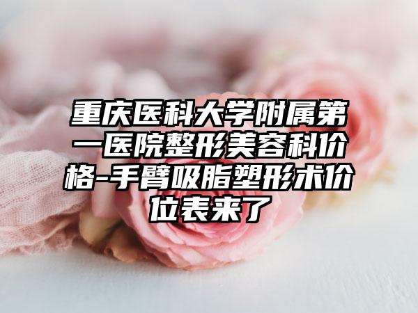 重庆医科大学附属第一医院整形美容科价格-手臂吸脂塑形术价位表来了