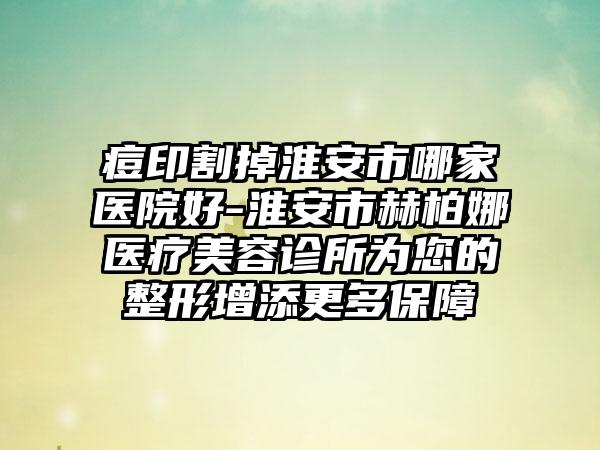痘印割掉淮安市哪家医院好-淮安市赫柏娜医疗美容诊所为您的整形增添更多保障