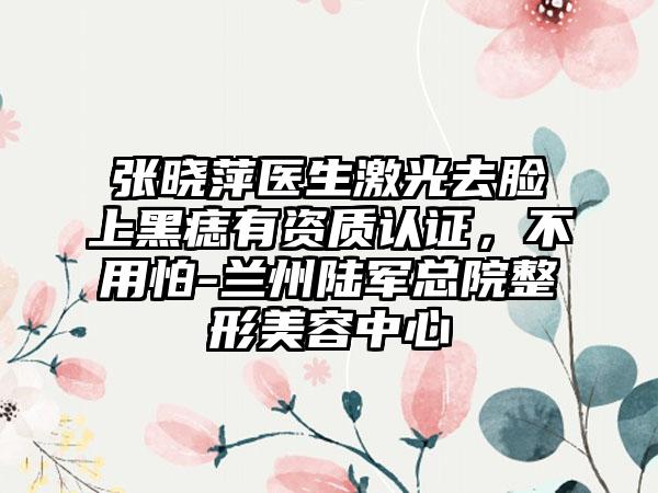 张晓萍医生激光去脸上黑痣有资质认证,不用怕-兰州陆军总院整形美容中心