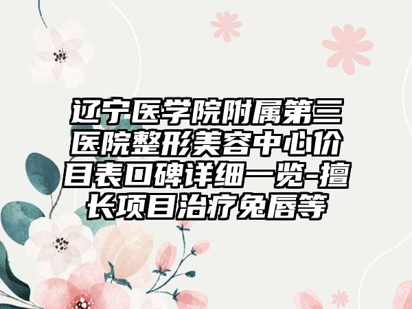 辽宁医学院附属第三医院整形美容中心价目表口碑详细一览-擅长项目治疗兔唇等