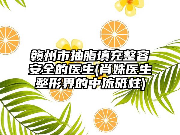 赣州市抽脂填充整容安全的医生(肖姝医生整形界的中流砥柱)