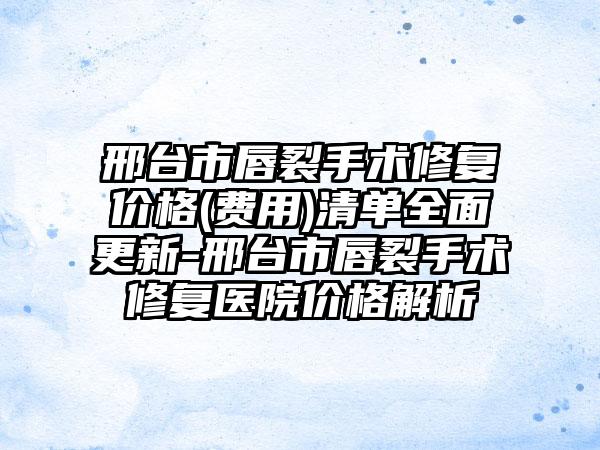 邢台市唇裂手术修复价格(费用)清单全面更新-邢台市唇裂手术修复医院价格解析