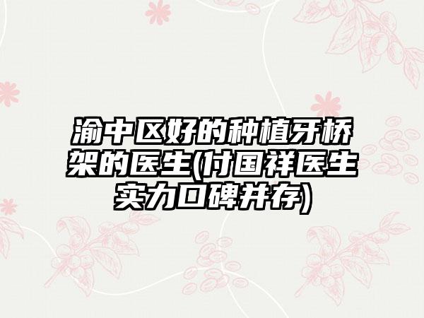 渝中区好的种植牙桥架的医生(付国祥医生实力口碑并存)
