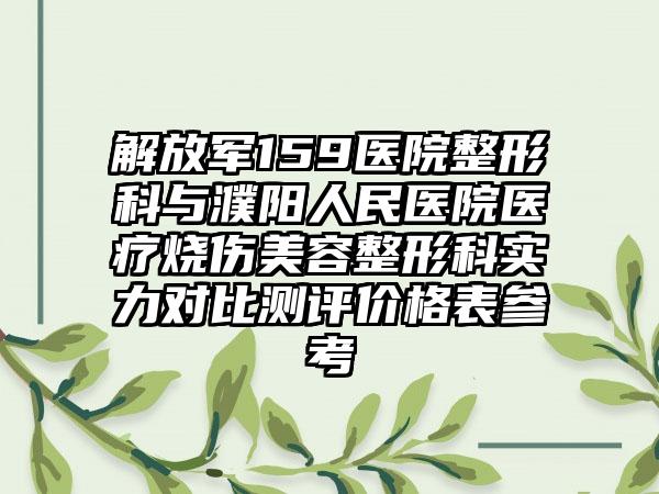 解放军159医院整形科与濮阳人民医院医疗烧伤美容整形科实力对比测评价格表参考