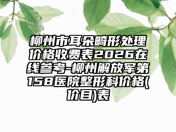 柳州市耳朵畸形处理价格收费表2026在线参考-柳州解放军第158医院整形科价格(价目)表