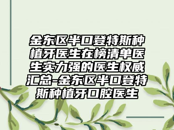 金东区半口登特斯种植牙医生在榜清单医生实力强的医生权威汇总-金东区半口登特斯种植牙口腔医生