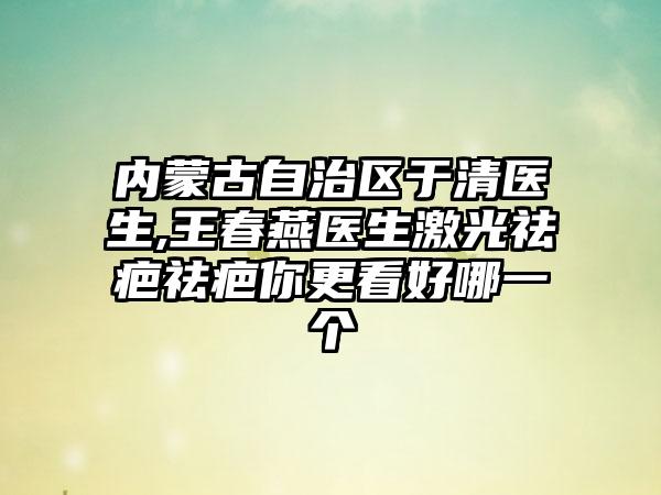 内蒙古自治区于清医生,王春燕医生激光祛疤祛疤你更看好哪一个