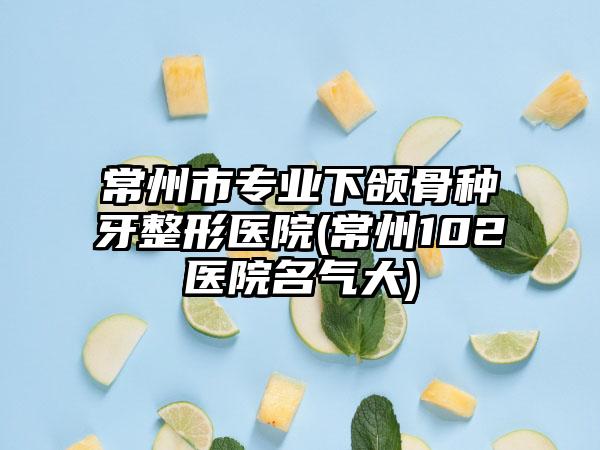 常州市专业下颌骨种牙整形医院(常州102医院名气大)
