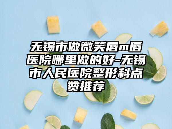 无锡市做微笑唇m唇医院哪里做的好-无锡市人民医院整形科点赞推荐