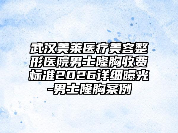 武汉美莱医疗美容整形医院男士隆胸收费标准2026详细曝光-男士隆胸案例