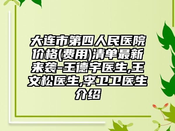 大连市第四人民医院价格(费用)清单最新来袭-王德宇医生,王文松医生,李卫卫医生介绍