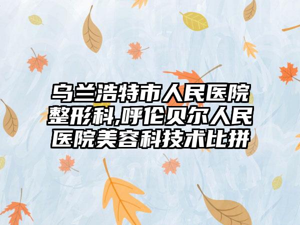 乌兰浩特市人民医院整形科,呼伦贝尔人民医院美容科技术比拼