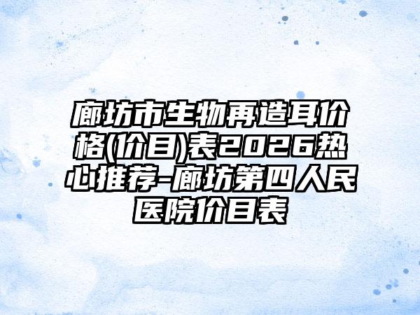 廊坊市生物再造耳价格(价目)表2026热心推荐-廊坊第四人民医院价目表