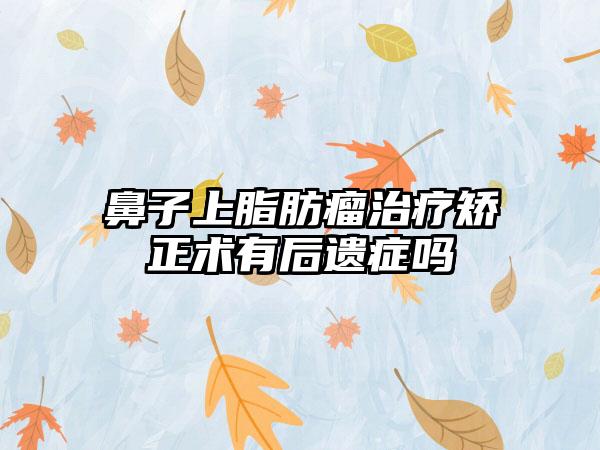 鼻子上脂肪瘤治疗矫正术有后遗症吗