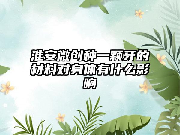 淮安微创种一颗牙的材料对身体有什么影响