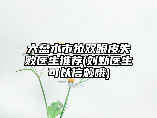 六盘水市拉双眼皮失败医生推荐(刘勤医生可以信赖哦)