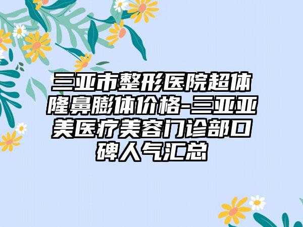 三亚市整形医院超体隆鼻膨体价格-三亚亚美医疗美容门诊部口碑人气汇总