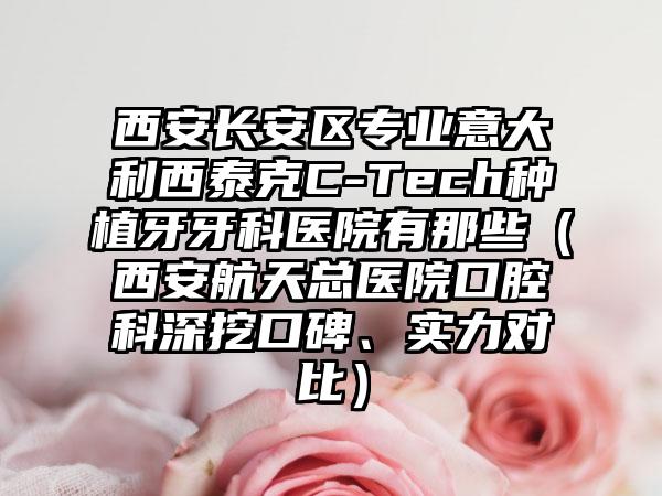 西安长安区专业意大利西泰克C-Tech种植牙牙科医院有那些（西安航天总医院口腔科深挖口碑、实力对比）