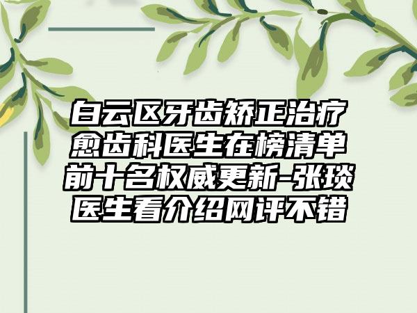 白云区牙齿矫正治疗愈齿科医生在榜清单前十名权威更新-张琰医生看介绍网评不错