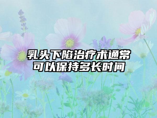 乳头下陷治疗术通常可以保持多长时间