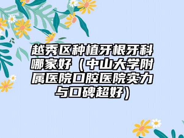 越秀区种植牙根牙科哪家好（中山大学附属医院口腔医院实力与口碑超好）