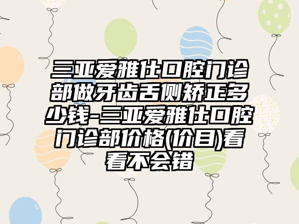 三亚爱雅仕口腔门诊部做牙齿舌侧矫正多少钱-三亚爱雅仕口腔门诊部价格(价目)看看不会错