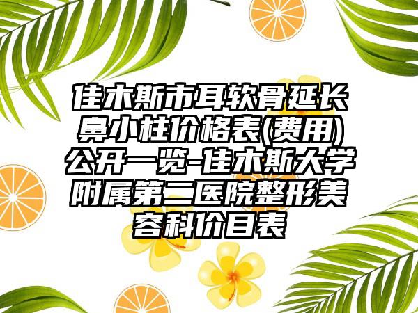 佳木斯市耳软骨延长鼻小柱价格表(费用)公开一览-佳木斯大学附属第二医院整形美容科价目表