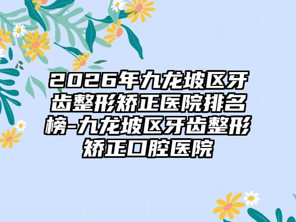 2026年九龙坡区牙齿整形矫正医院排名榜-九龙坡区牙齿整形矫正口腔医院