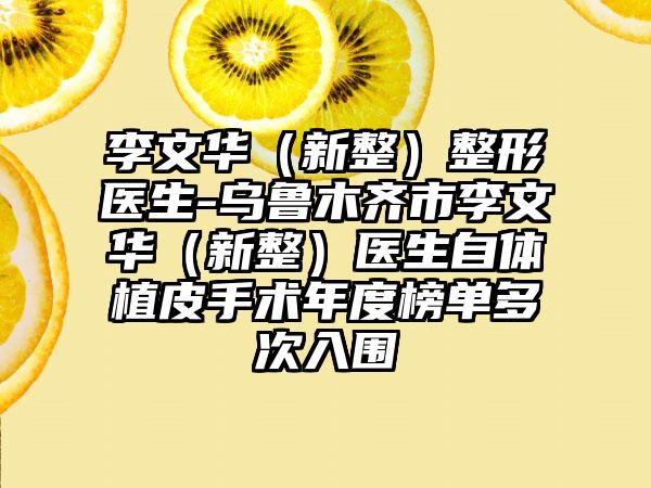 李文华（新整）整形医生-乌鲁木齐市李文华（新整）医生自体植皮手术年度榜单多次入围