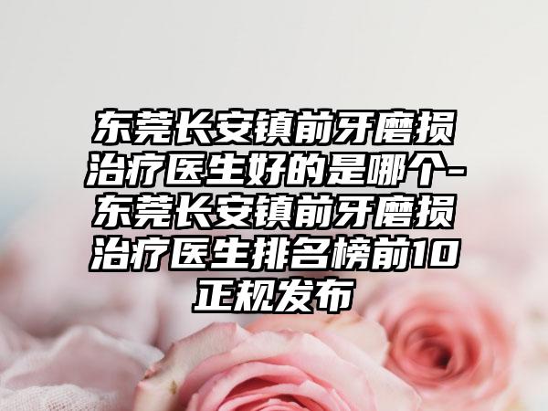 东莞长安镇前牙磨损治疗医生好的是哪个-东莞长安镇前牙磨损治疗医生排名榜前10正规发布
