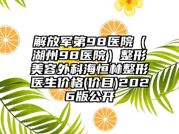 解放军第98医院（湖州98医院）整形美容外科海恒林整形医生价格(价目)2026版公开