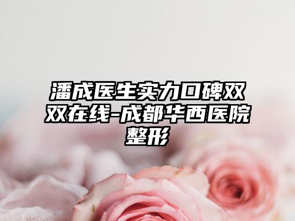 潘成医生实力口碑双双在线-成都华西医院整形