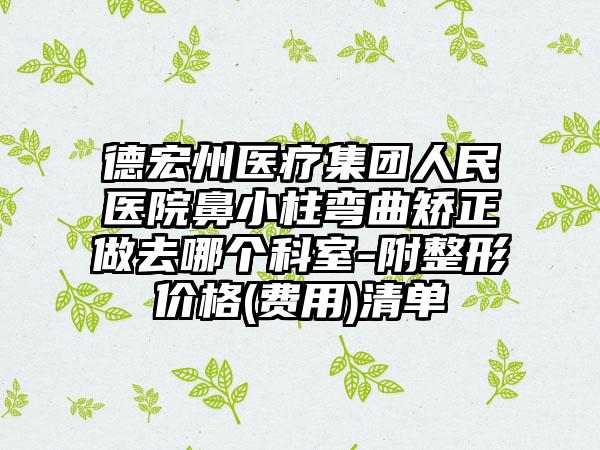 德宏州医疗集团人民医院鼻小柱弯曲矫正做去哪个科室-附整形价格(费用)清单