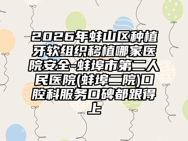 2026年蚌山区种植牙软组织移植哪家医院安全-蚌埠市第二人民医院(蚌埠二院)口腔科服务口碑都跟得上