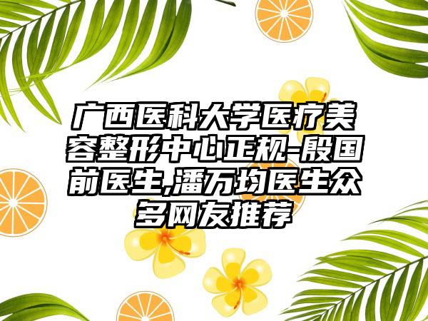 广西医科大学医疗美容整形中心正规-殷国前医生,潘万均医生众多网友推荐