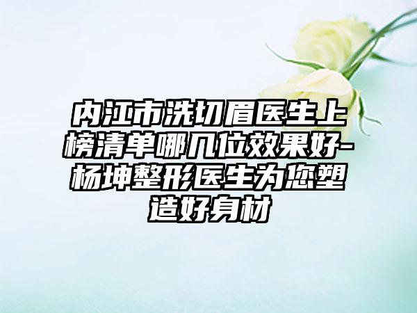 内江市洗切眉医生上榜清单哪几位效果好-杨坤整形医生为您塑造好身材