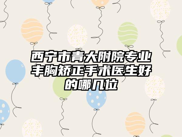 西宁市青大附院专业丰胸矫正手术医生好的哪几位