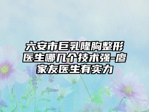 六安市巨乳隆胸整形医生哪几个技术强-廖家友医生有实力