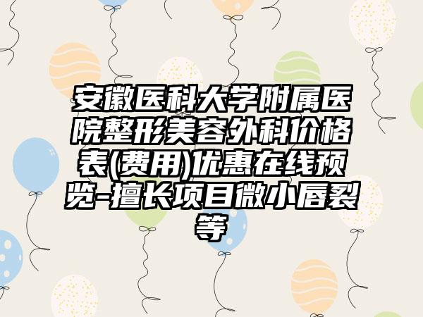 安徽医科大学附属医院整形美容外科价格表(费用)优惠在线预览-擅长项目微小唇裂等