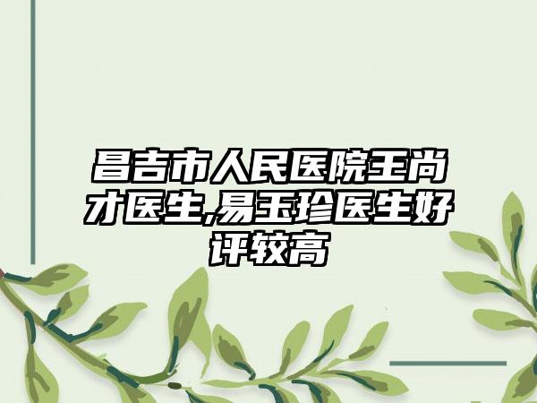 昌吉市人民医院王尚才医生,易玉珍医生好评较高
