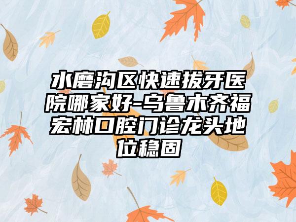 水磨沟区快速拔牙医院哪家好-乌鲁木齐福宏林口腔门诊龙头地位稳固